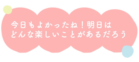 今日もよかったね！アシタはどんな楽しいことがあるのだろう！
